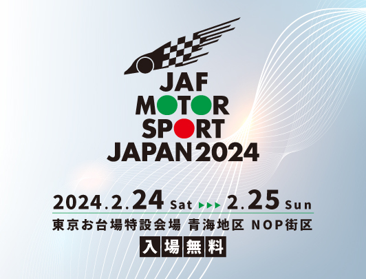 JAF MOTOR SPORT JAPAN 2024 2024/2/24 Sat～2/25 Sun 東京お台場特設会場青海地区NOP街区 入場無料 