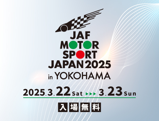 JAF MOTOR SPORT JAPAN 2025 in YOKOHAMA 2025.3.22 Sat～3.23 Sun 横浜市山下ふ頭 入場無料